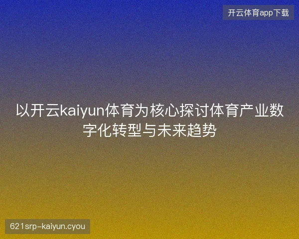 以开云kaiyun体育为核心探讨体育产业数字化转型与未来趋势