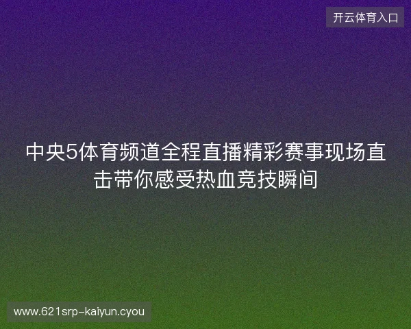 中央5体育频道全程直播精彩赛事现场直击带你感受热血竞技瞬间