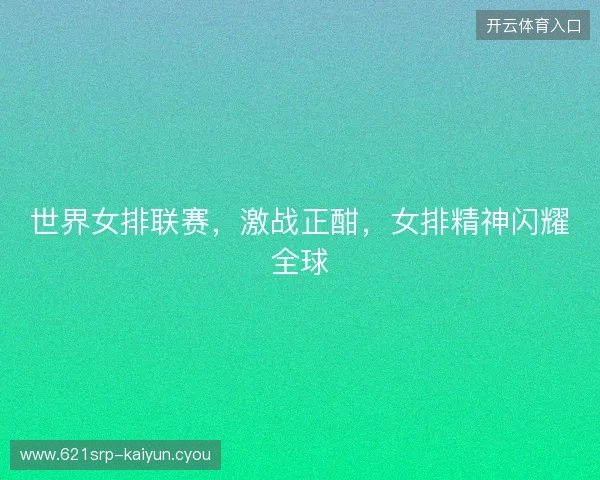 世界女排联赛，激战正酣，女排精神闪耀全球
